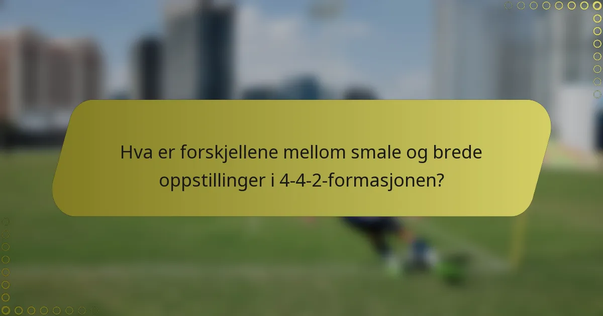 Hva er forskjellene mellom smale og brede oppstillinger i 4-4-2-formasjonen?
