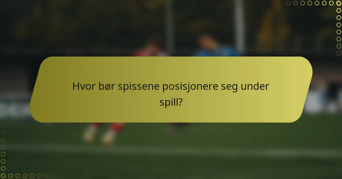 Hvor bør spissene posisjonere seg under spill?
